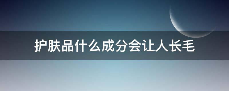 护肤品什么成分会让人长毛（护肤品什么成分会让人长毛毛）