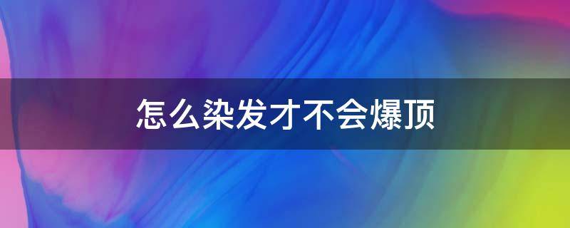 怎么染发才不会爆顶 如何染头发不爆顶