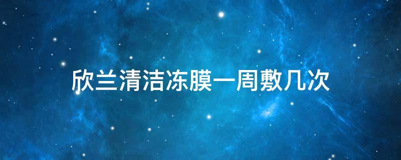 欣兰清洁冻膜一周敷几次（欣兰冻膜一周用几次）