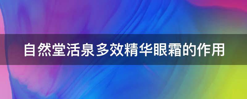 自然堂活泉多效精华眼霜的作用（自然堂活泉多效精华眼霜的作用与功效）