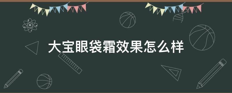 大宝眼袋霜效果怎么样 大宝眼袋霜效果怎么样知乎