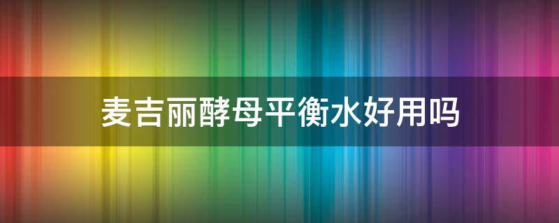 麦吉丽酵母平衡水好用吗 麦吉丽酵母精粹平衡水长痘痘能用吗?