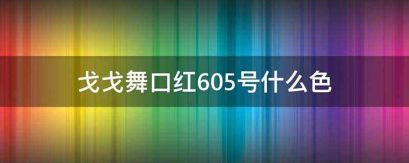 戈戈舞口红605号什么色（戈戈舞口红606）