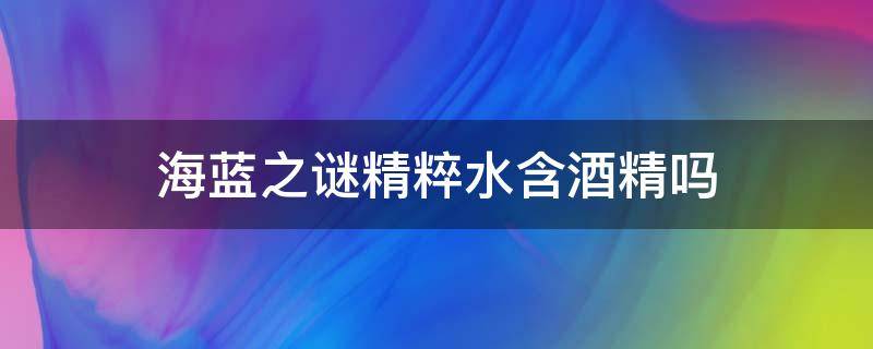 海蓝之谜精粹水含酒精吗 海蓝之谜精粹水含酒精吗能用吗