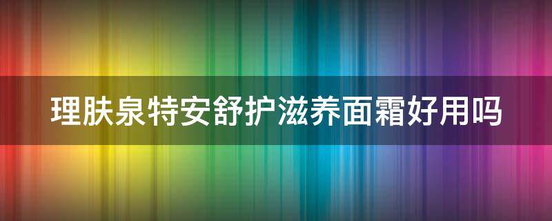 理肤泉特安舒护滋养面霜好用吗 理肤泉特安舒复修护乳怎么样