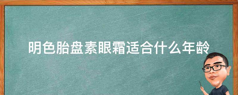 明色胎盘素眼霜适合什么年龄 明色胎盘素眼霜适合什么年龄用