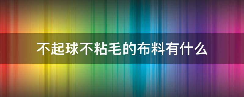 不起球不粘毛的布料有什么（不起球不粘毛的布料有什么牌子）