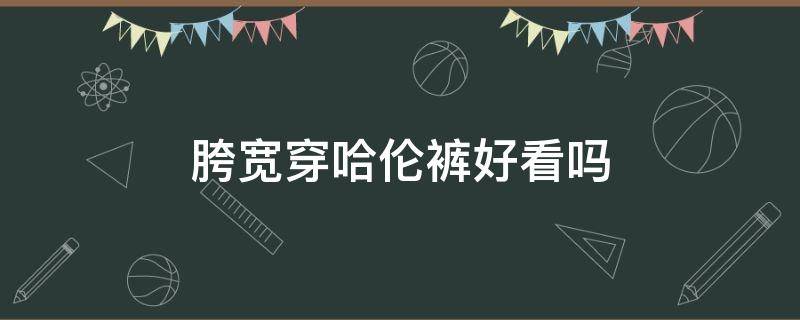 胯宽穿哈伦裤好看吗 胯宽穿哈伦裤好看吗图片