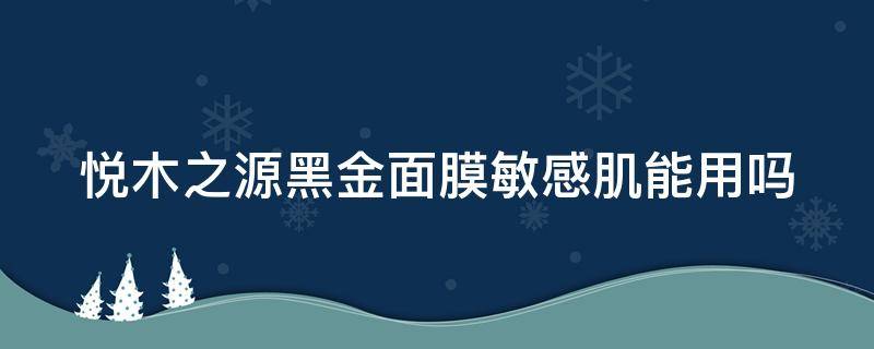 悦木之源黑金面膜敏感肌能用吗 悦木之源黑面膜使用方法