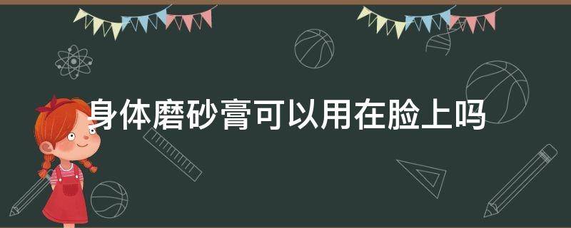 身体磨砂膏可以用在脸上吗 身体磨砂膏可以用在脸上吗男生