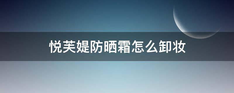 悦芙媞防晒霜怎么卸妆（悦芙媞防晒霜防腐剂）