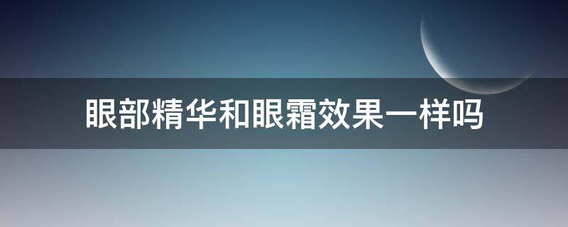 眼部精华和眼霜效果一样吗（眼部精华和眼霜效果一样吗知乎）