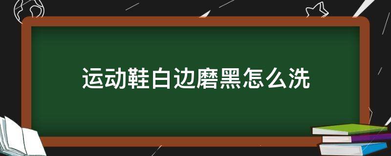 运动鞋白边磨黑怎么洗 运动鞋白边磨黑洗不掉