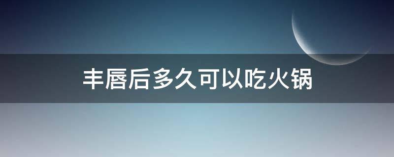 丰唇后多久可以吃火锅 丰唇后多久可以吃热的东西