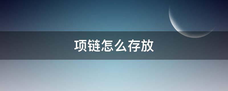 项链怎么存放（项链怎么存放首饰盒不打结）