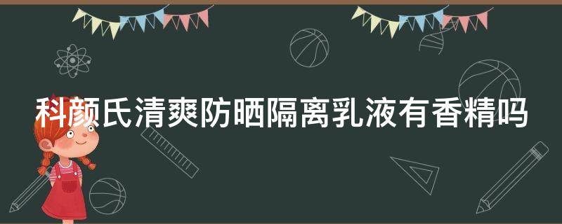 科颜氏清爽防晒隔离乳液有香精吗 科颜氏隔离防晒乳好吗