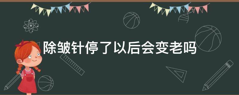 除皱针停了以后会变老吗 除皱针停了以后会变老吗