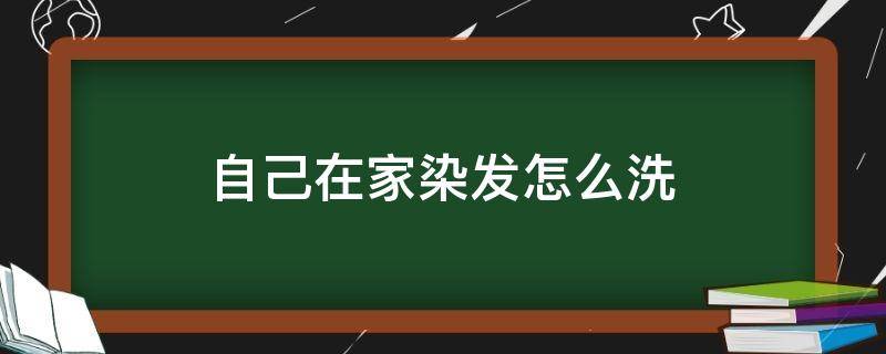 自己在家染发怎么洗（自己在家染发怎么洗掉啊）