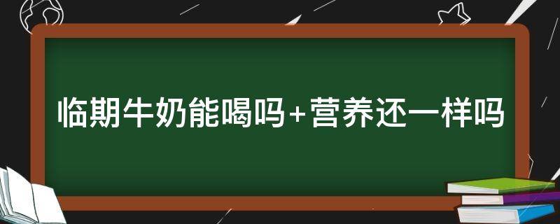 临期牛奶能喝吗（临期牛奶能喝吗 营养还一样吗）