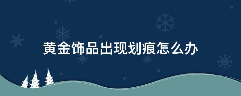 黄金饰品出现划痕怎么办（黄金出现划痕怎么处理）