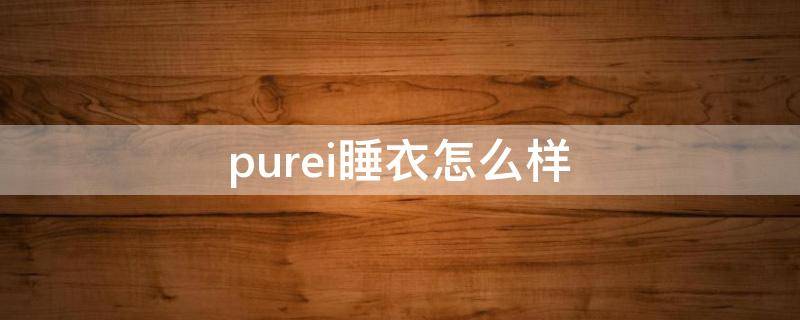 purei睡衣怎么样 purey衣服是什么牌子