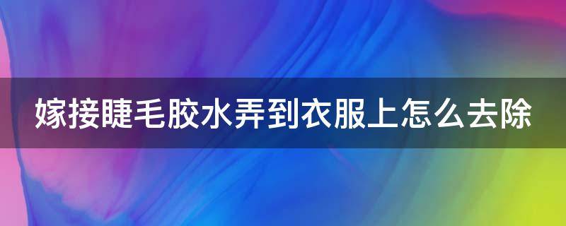 嫁接睫毛胶水弄到衣服上怎么去除（嫁接睫毛的胶水弄到衣服上怎么弄掉）