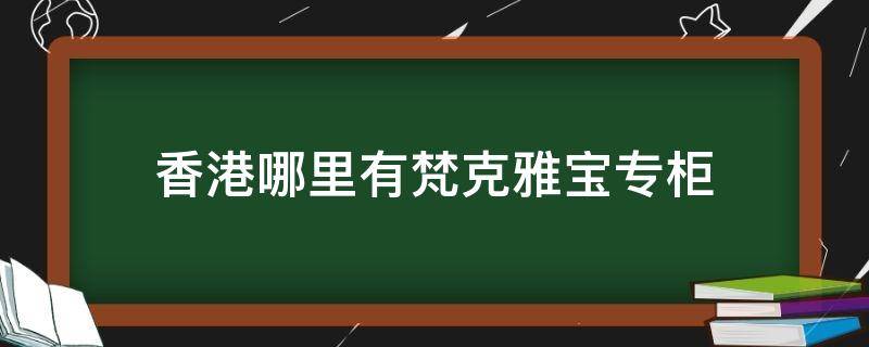 香港哪里有梵克雅宝专柜（香港哪里有梵克雅宝专柜卖）