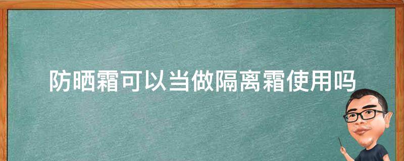 防晒霜可以当做隔离霜使用吗 防晒霜可以当做隔离霜使用吗女生