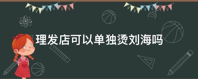 理发店可以单独烫刘海吗 理发店可以单独烫刘海吗女生