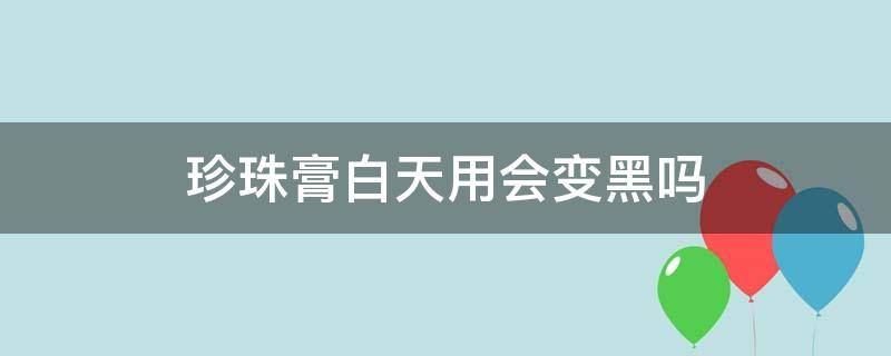 珍珠膏白天用会变黑吗 珍珠膏白天能用吗