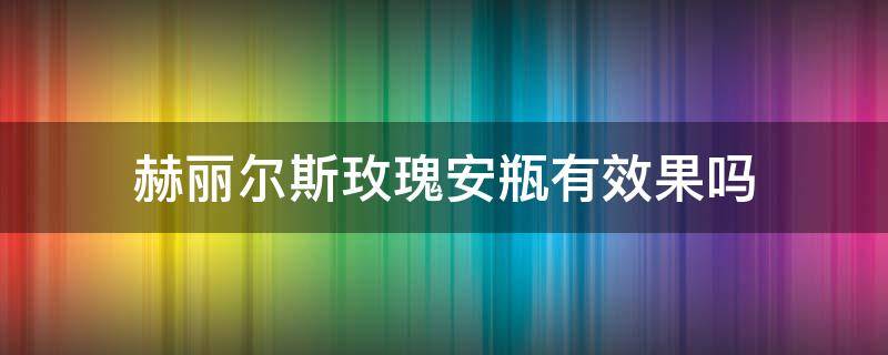 赫丽尔斯玫瑰安瓶有效果吗 赫丽尔斯的玫瑰安瓶和灵芝安瓶