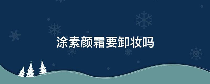 涂素颜霜要卸妆吗（涂素颜霜要卸妆吗）