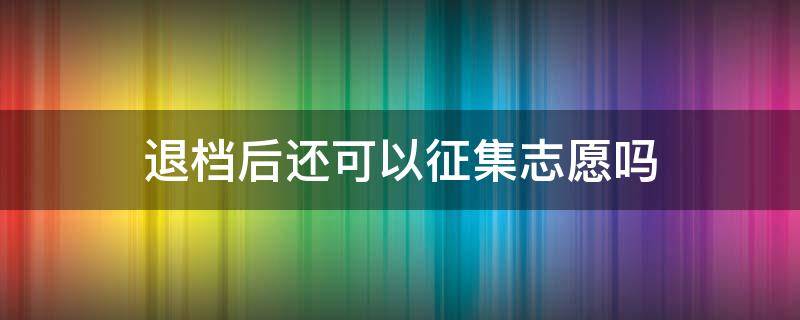 退档后还可以征集志愿吗 退档后还可以参加征集志愿吗