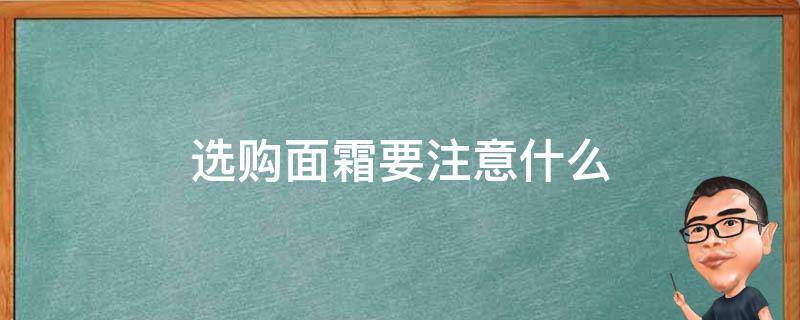 选购面霜要注意什么（选购面霜要注意什么事项）