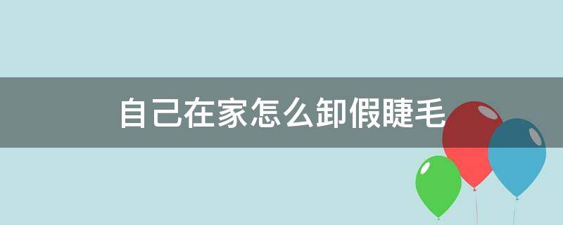 自己在家怎么卸假睫毛（自己在家怎么卸假睫毛视频教程）