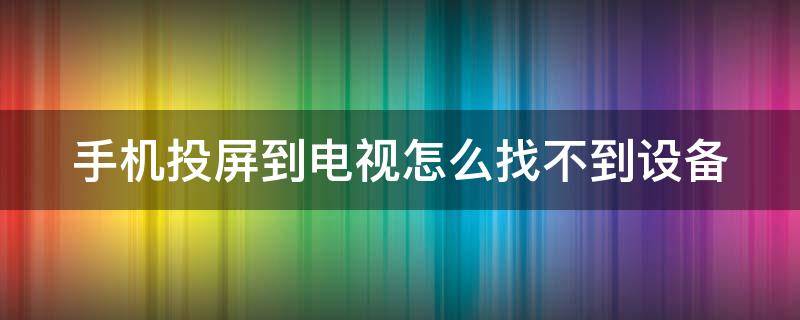 手机投屏到电视怎么找不到设备 手机投屏到电视怎么找不到设备呢