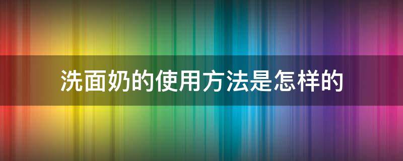 洗面奶的使用方法是怎样的（洗面奶使用步骤）