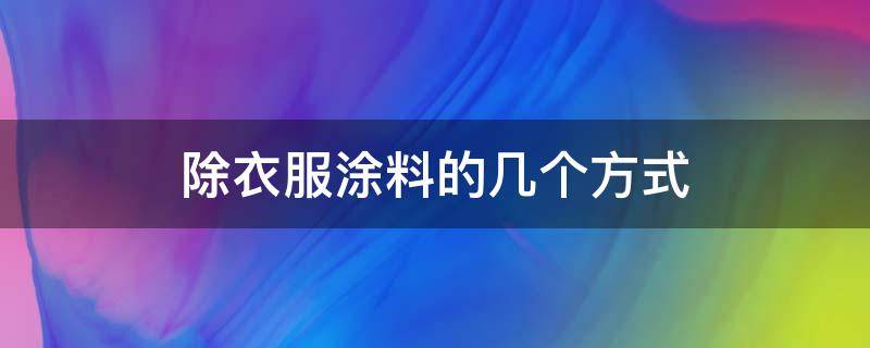 除衣服涂料的几个方式（衣服涂料怎么清洗干净）