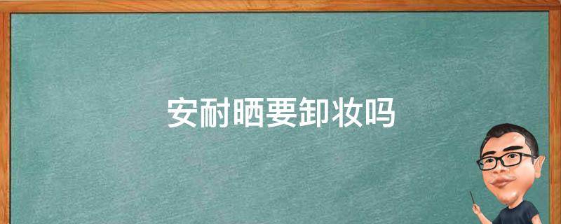 安耐晒要卸妆吗 安耐晒要卸妆吗?