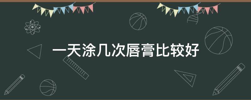 一天涂几次唇膏比较好 一天最多涂几次润唇膏