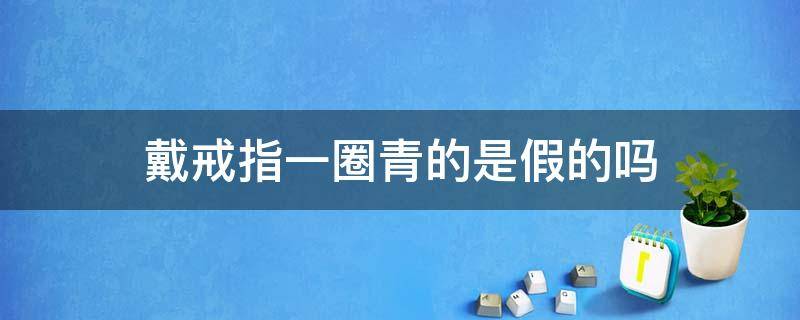 戴戒指一圈青的是假的吗 戴戒指一圈绿怎么回事