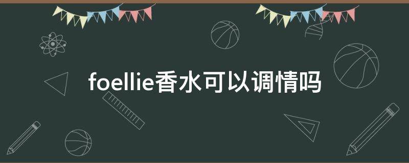 foellie香水可以调情吗 foellie香水什么味道好闻