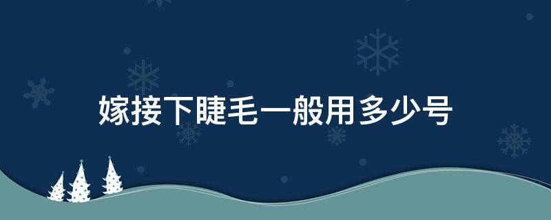 嫁接下睫毛一般用多少号 嫁接下睫毛一般用多少号的