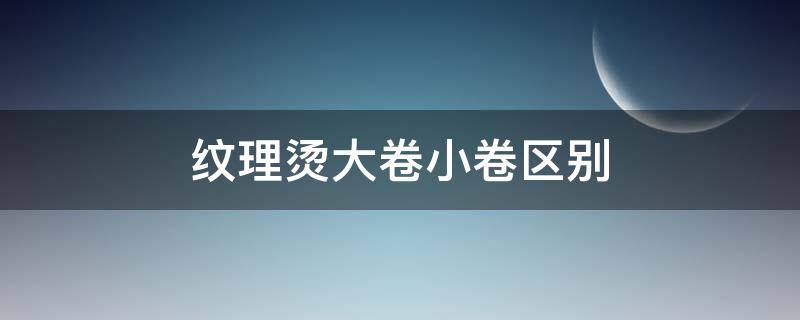 纹理烫大卷小卷区别（纹理烫大卷怎么打理）