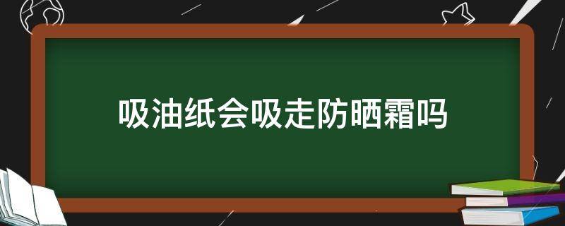 吸油纸会吸走防晒霜吗 吸油纸会吸掉防晒霜吗