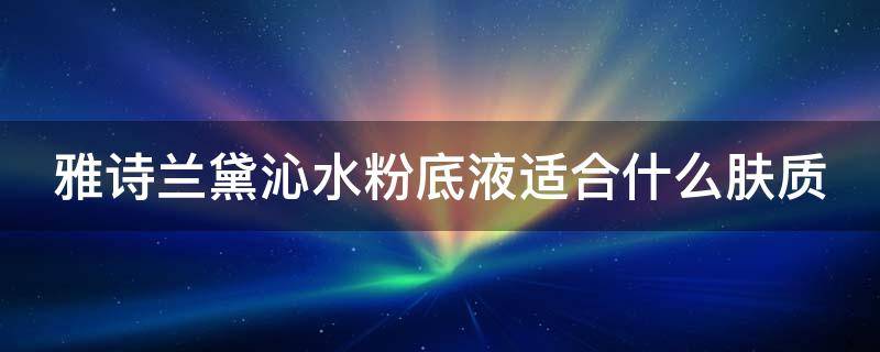 雅诗兰黛沁水粉底液适合什么肤质（雅诗兰黛沁水粉底液有养肤效果吗）