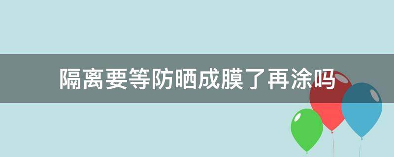 隔离要等防晒成膜了再涂吗 隔离要等防晒成膜了再涂吗女生