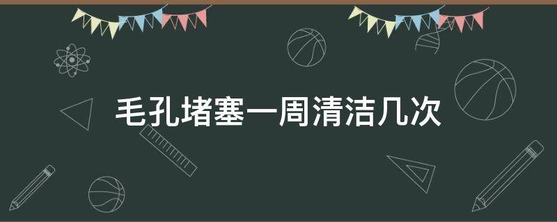 毛孔堵塞一周清洁几次 毛孔堵塞一周清洁几次比较好