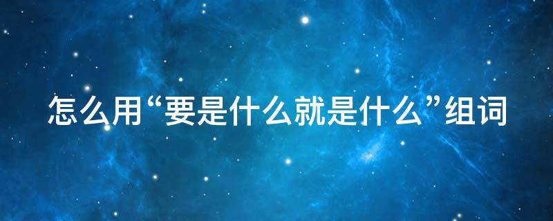 怎么用“要是什么就是什么”组词 用要是什么什么就造句