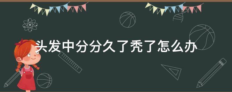 头发中分分久了秃了怎么办 头发中分分久了秃了还会长头发吗